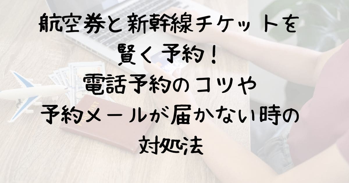 航空券と新幹線チケットを賢く予約！電話予約のコツや予約メールが届かない時の対処法